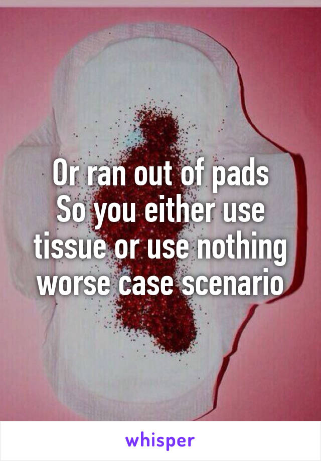 Or ran out of pads
So you either use tissue or use nothing worse case scenario