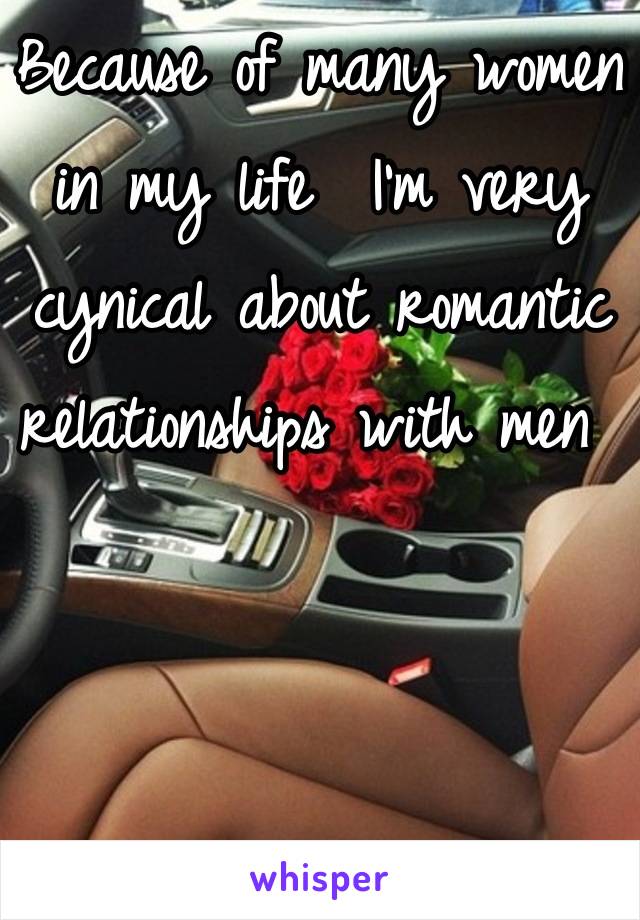 Because of many women in my life  I'm very cynical about romantic relationships with men 