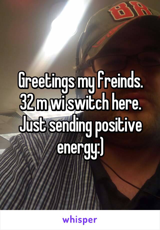 Greetings my freinds. 32 m wi switch here. Just sending positive energy:)