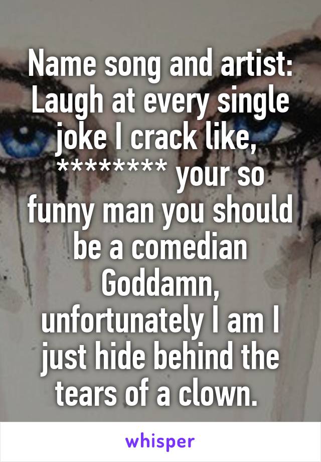 Name song and artist:
Laugh at every single joke I crack like,  ******** your so funny man you should be a comedian Goddamn, unfortunately I am I just hide behind the tears of a clown. 