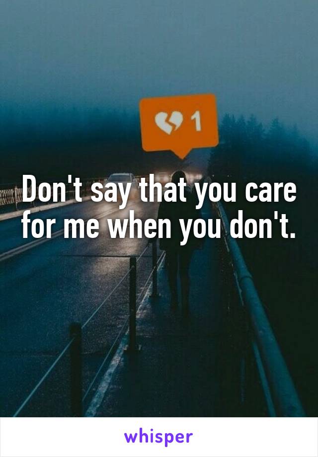 Don't say that you care for me when you don't. 