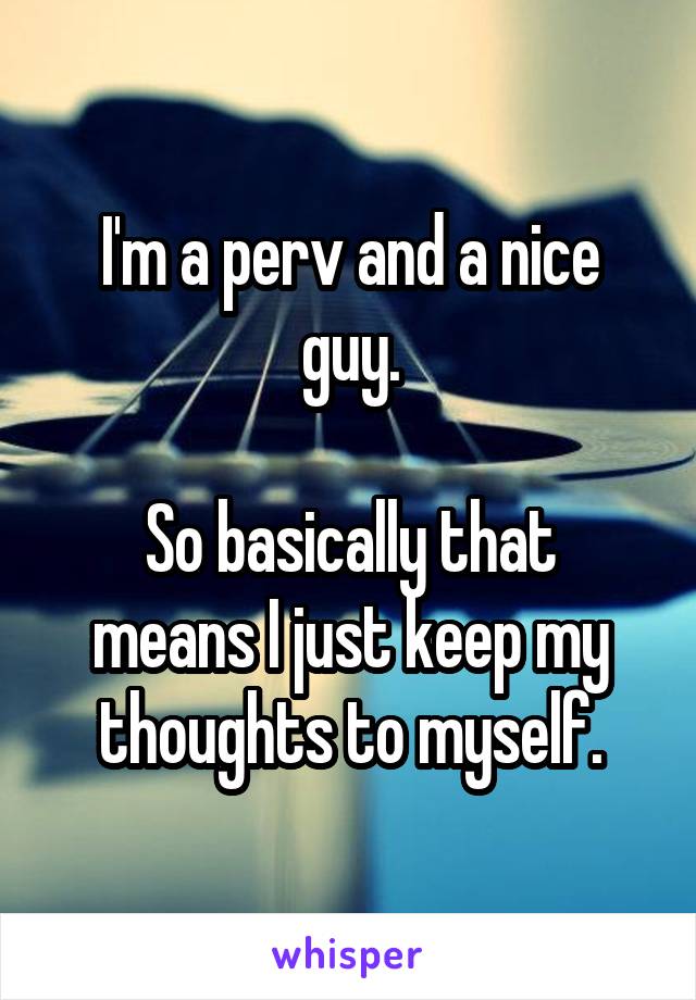 I'm a perv and a nice guy.

So basically that means I just keep my thoughts to myself.