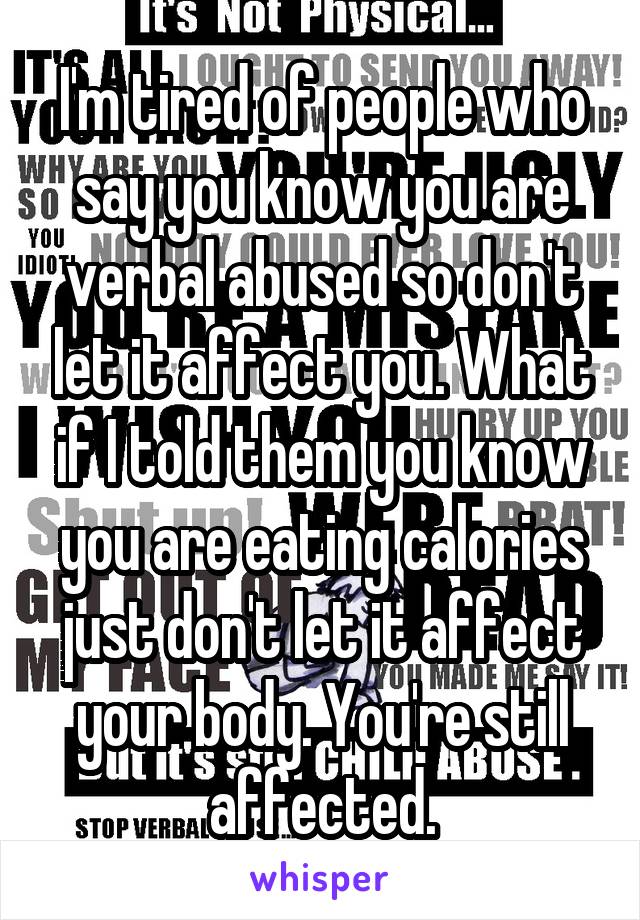 I'm tired of people who say you know you are verbal abused so don't let it affect you. What if I told them you know you are eating calories just don't let it affect your body. You're still affected.