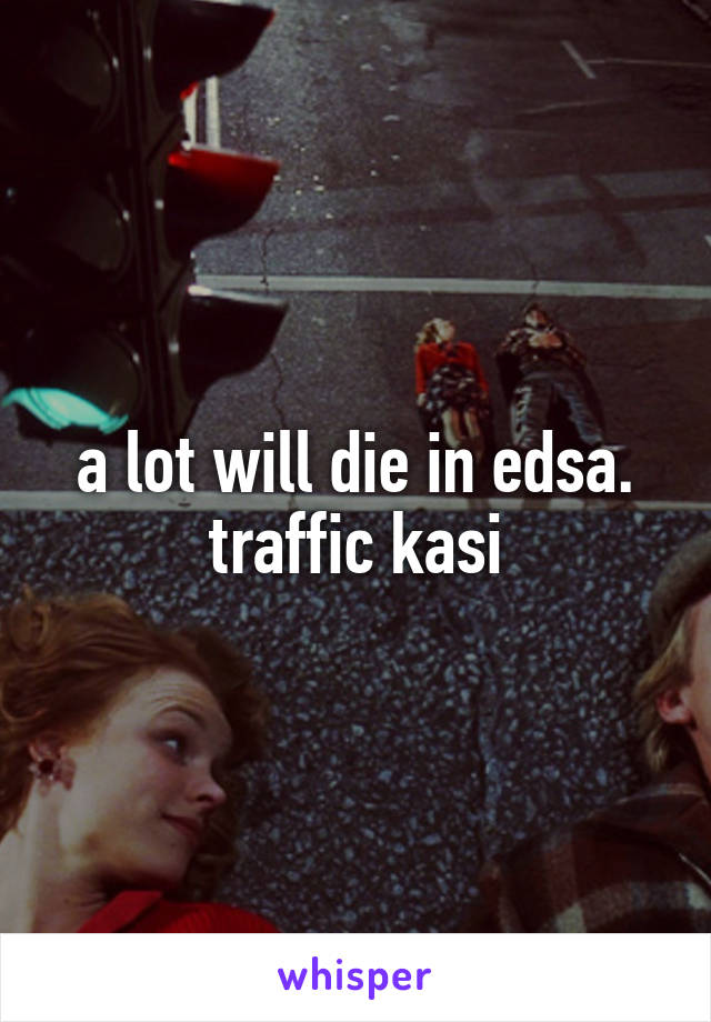 a lot will die in edsa. traffic kasi