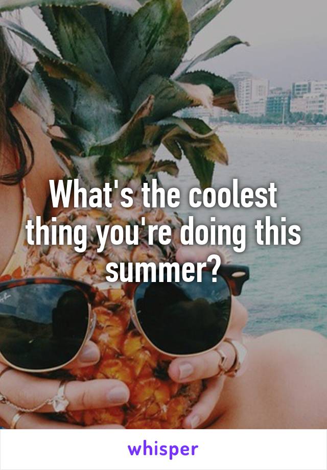 What's the coolest thing you're doing this summer?