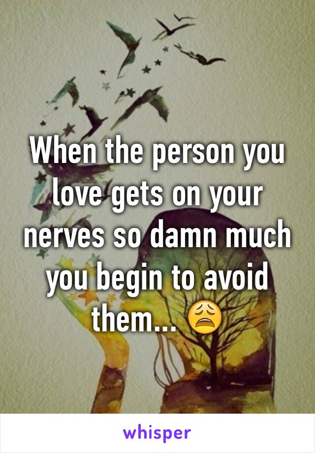 When the person you love gets on your nerves so damn much you begin to avoid them... 😩