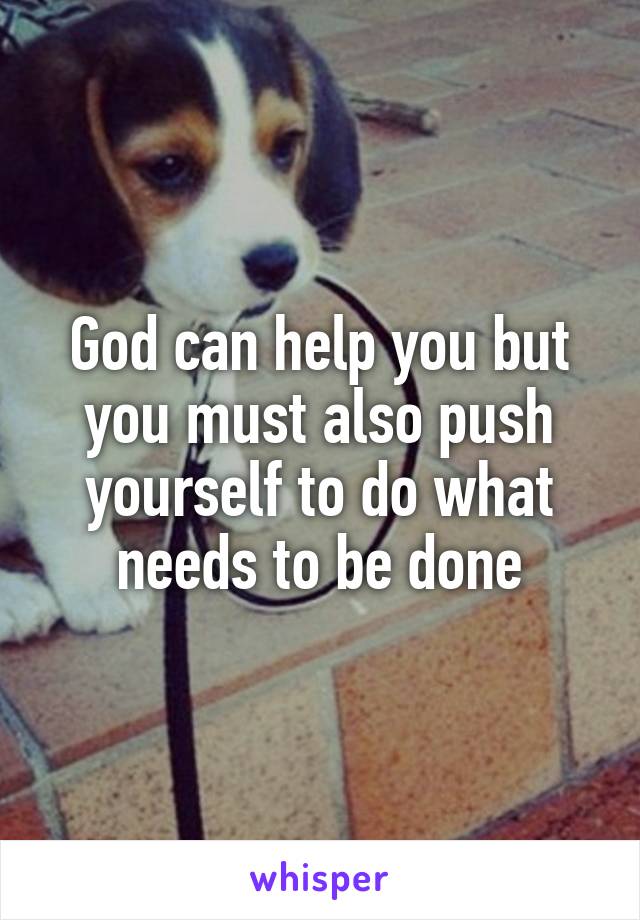 God can help you but you must also push yourself to do what needs to be done