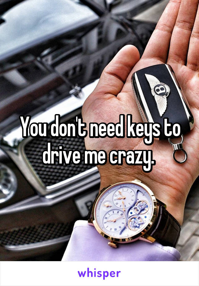 You don't need keys to drive me crazy. 