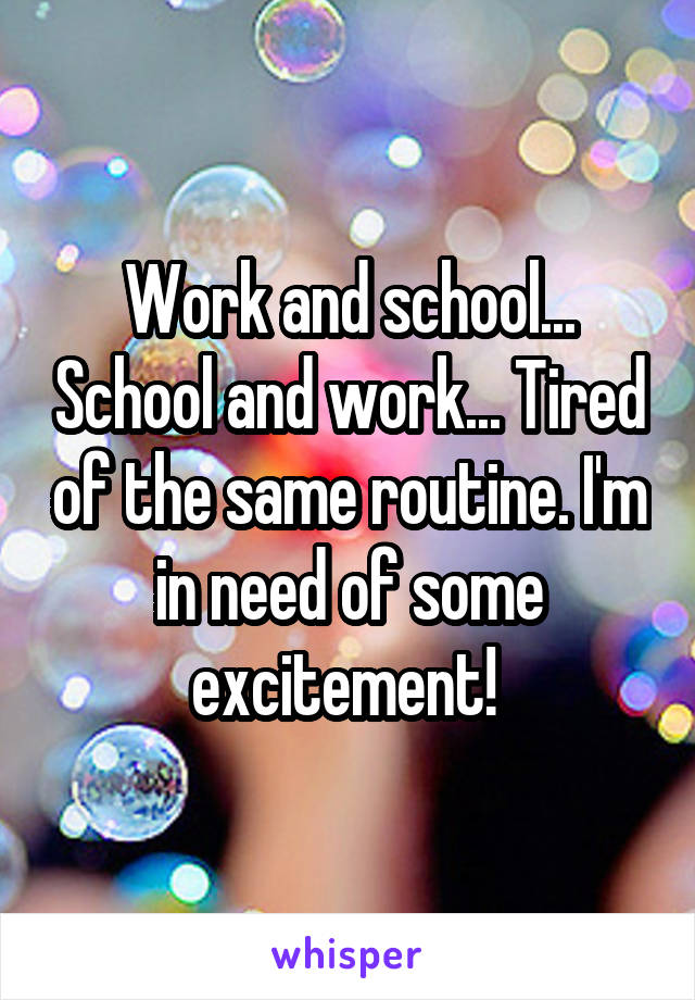 Work and school... School and work... Tired of the same routine. I'm in need of some excitement! 