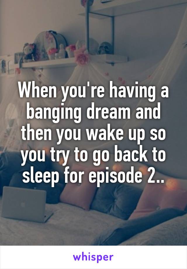 When you're having a banging dream and then you wake up so you try to go back to sleep for episode 2..