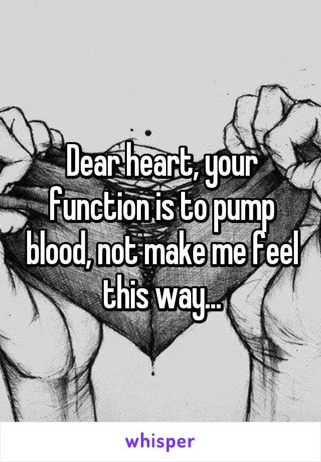 Dear heart, your function is to pump blood, not make me feel this way...