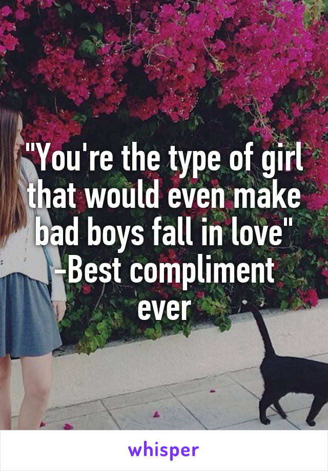 "You're the type of girl that would even make bad boys fall in love"
-Best compliment ever