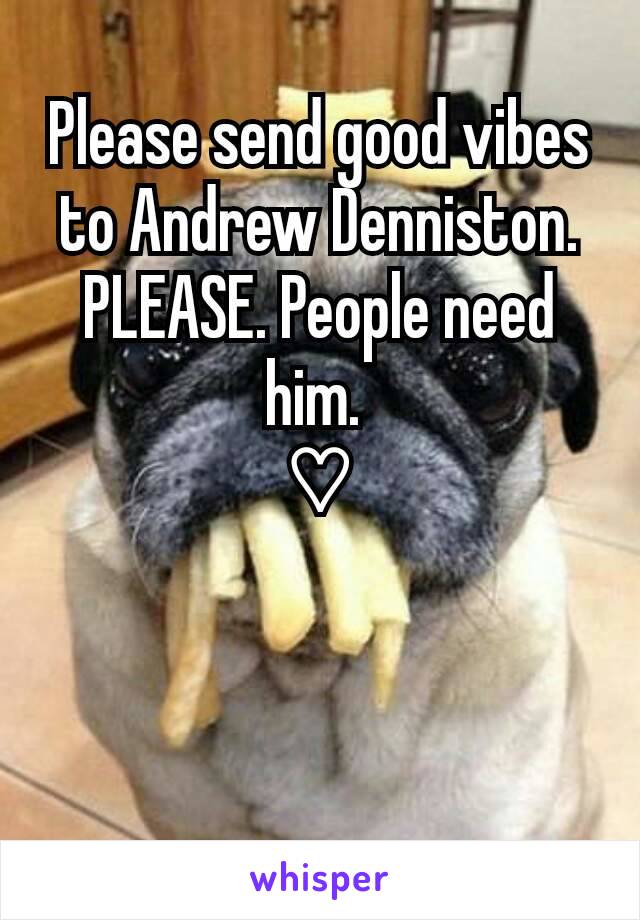 Please send good vibes to Andrew Denniston. PLEASE. People need him. 
♡