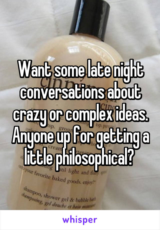 Want some late night conversations about crazy or complex ideas. Anyone up for getting a little philosophical? 