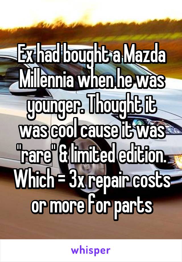 Ex had bought a Mazda Millennia when he was younger. Thought it was cool cause it was "rare" & limited edition. Which = 3x repair costs or more for parts