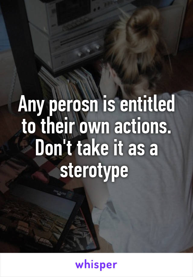 Any perosn is entitled to their own actions. Don't take it as a sterotype 