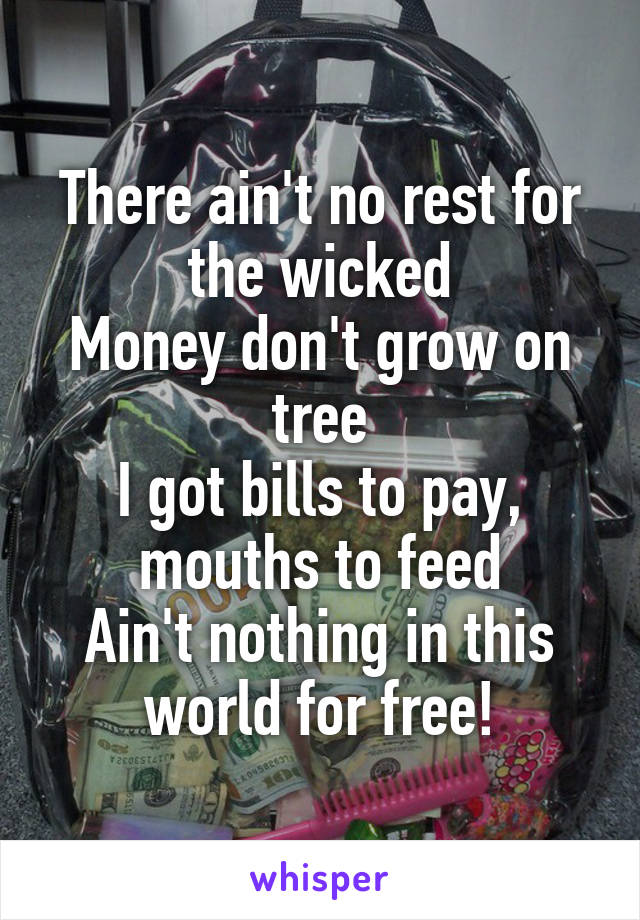 There ain't no rest for the wicked
Money don't grow on tree
I got bills to pay, mouths to feed
Ain't nothing in this world for free!