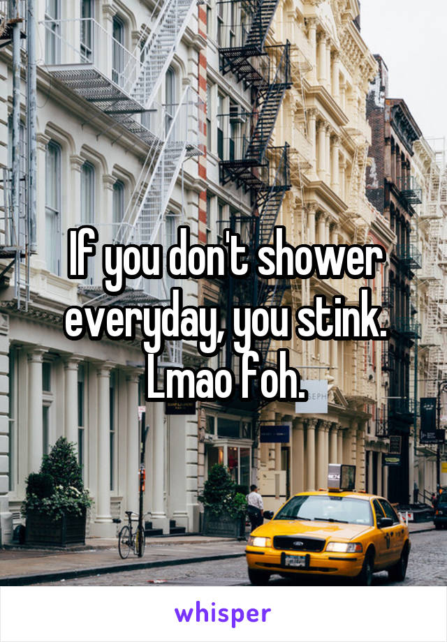 If you don't shower everyday, you stink.
Lmao foh.