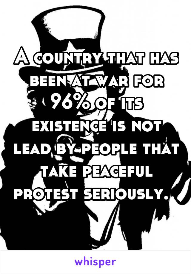 A country that has been at war for 96% of its existence is not lead by people that take peaceful protest seriously.    