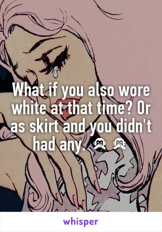 What if you also wore white at that time? Or as skirt and you didn't had any. 🙊🙊