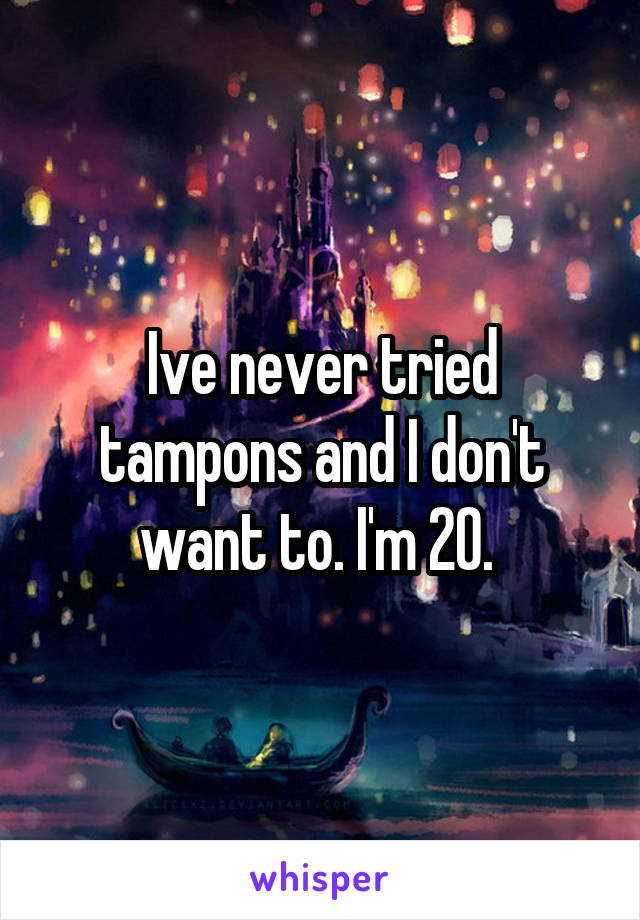 Ive never tried tampons and I don't want to. I'm 20. 