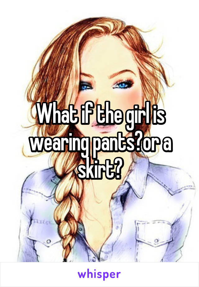 What if the girl is wearing pants?or a skirt?