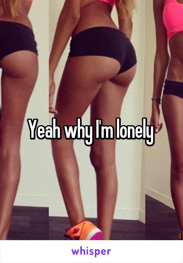 Yeah why I'm lonely 