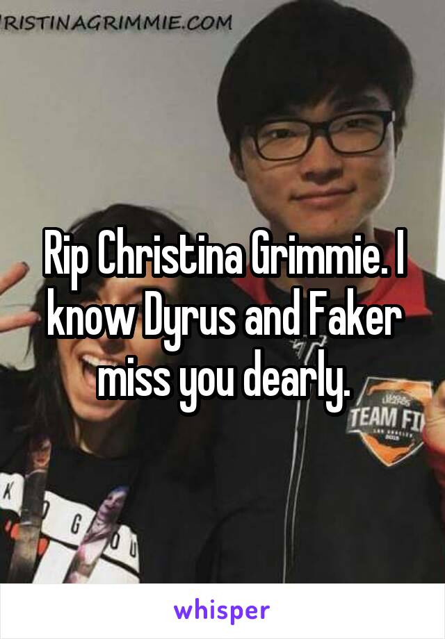 Rip Christina Grimmie. I know Dyrus and Faker miss you dearly.