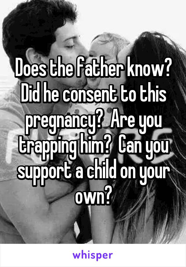 Does the father know? Did he consent to this pregnancy?  Are you trapping him?  Can you support a child on your own?