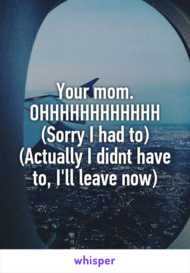 Your mom.
OHHHHHHHHHHHH
(Sorry I had to)
(Actually I didnt have to, I'll leave now)