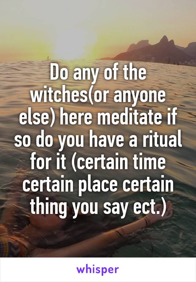 Do any of the witches(or anyone else) here meditate if so do you have a ritual for it (certain time certain place certain thing you say ect.)