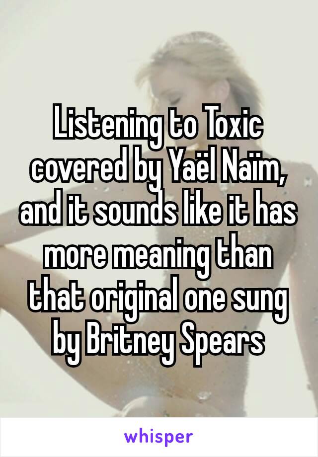 Listening to Toxic covered by Yaël Naïm, and it sounds like it has more meaning than that original one sung by Britney Spears