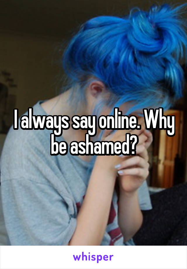 I always say online. Why be ashamed?