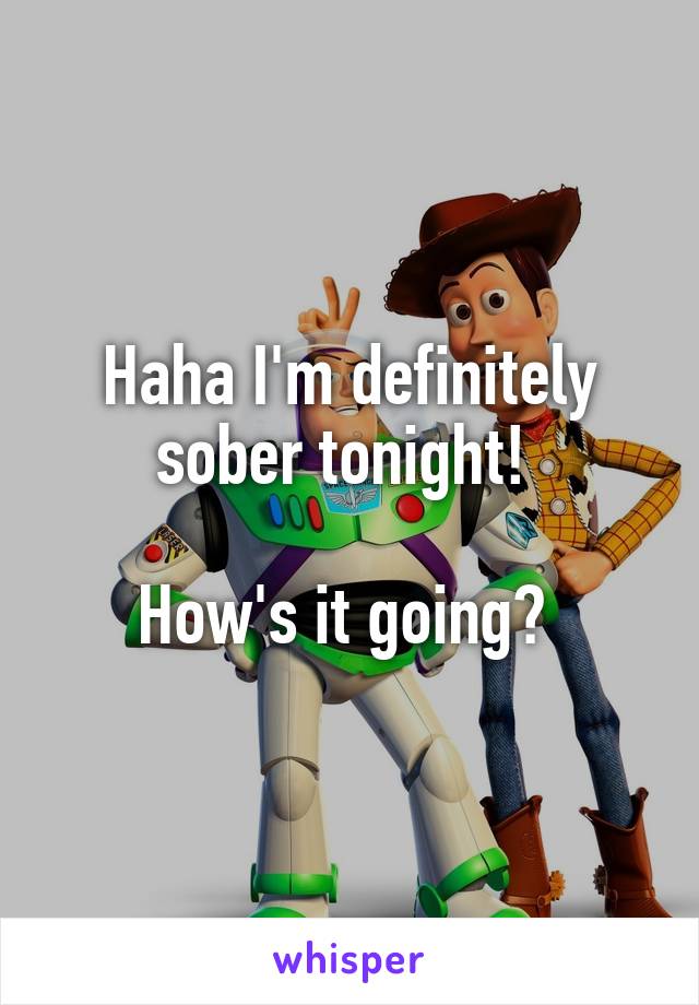 Haha I'm definitely sober tonight! 

How's it going? 