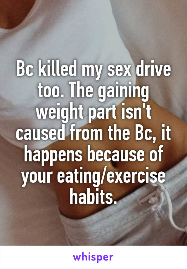 Bc killed my sex drive too. The gaining weight part isn't caused from the Bc, it happens because of your eating/exercise habits.