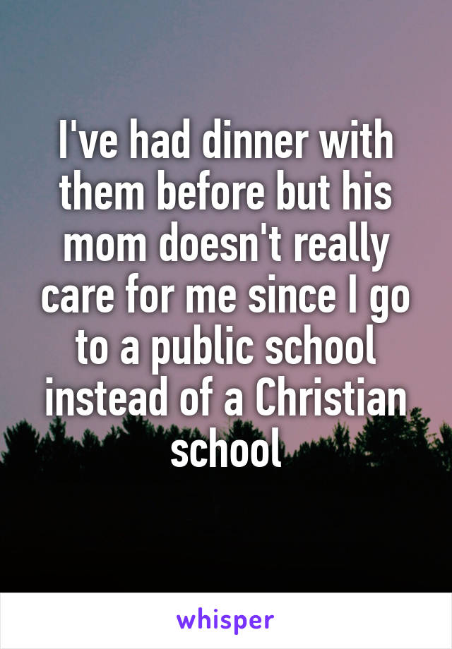 I've had dinner with them before but his mom doesn't really care for me since I go to a public school instead of a Christian school
