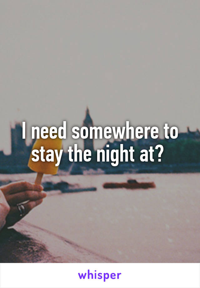 I need somewhere to stay the night at? 