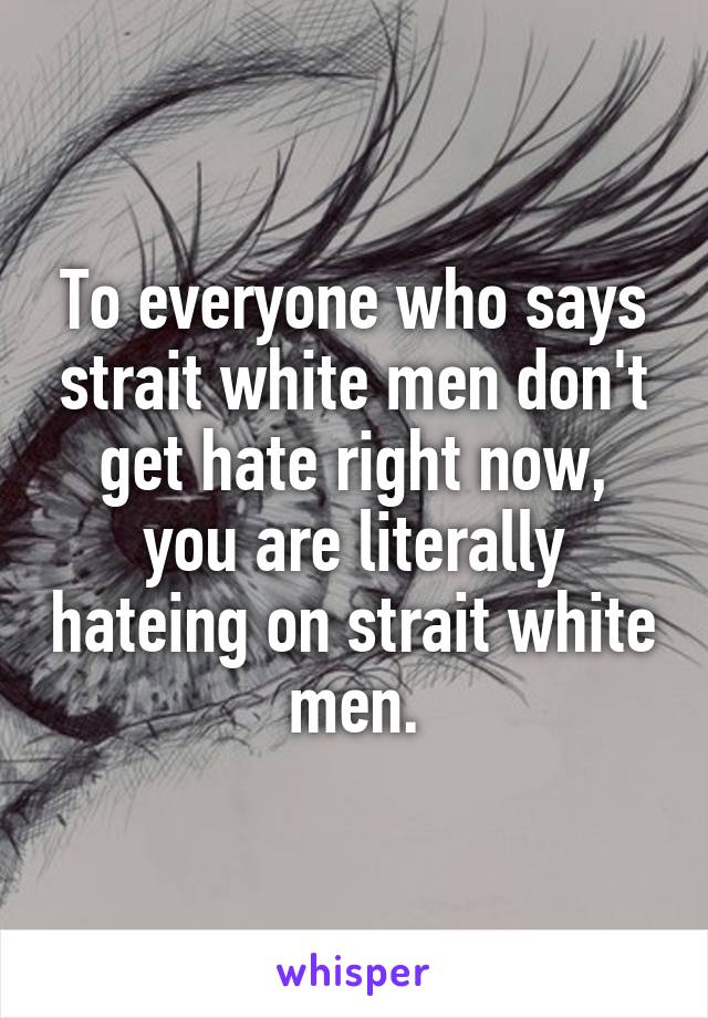 To everyone who says strait white men don't get hate right now, you are literally hateing on strait white men.