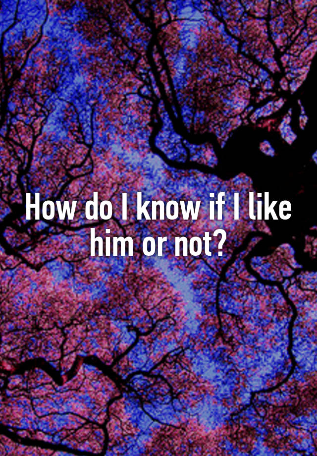 how-do-i-know-if-i-like-him-or-not