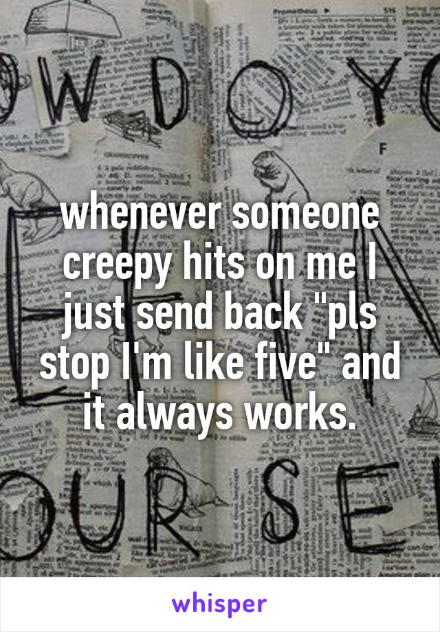 whenever someone creepy hits on me I just send back "pls stop I'm like five" and it always works.