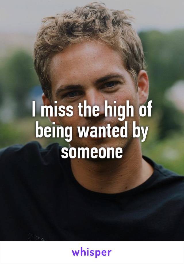 I miss the high of being wanted by someone