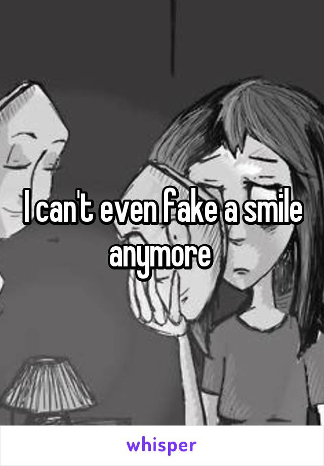 I can't even fake a smile anymore 