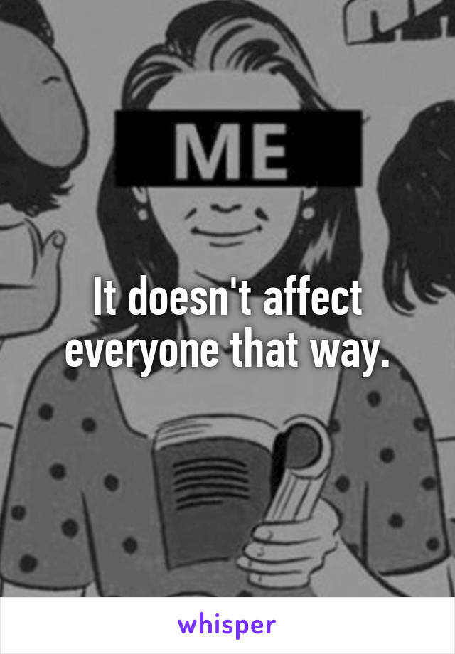 It doesn't affect everyone that way.