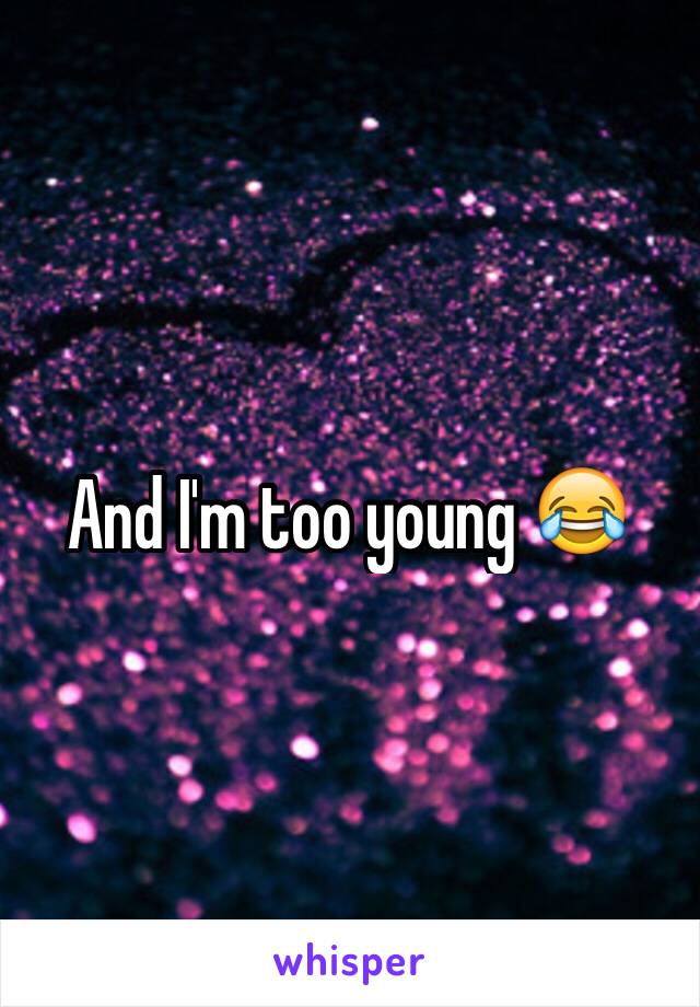 And I'm too young 😂