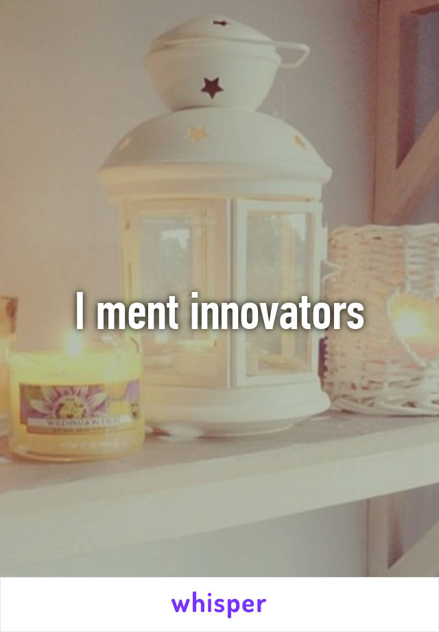 I ment innovators