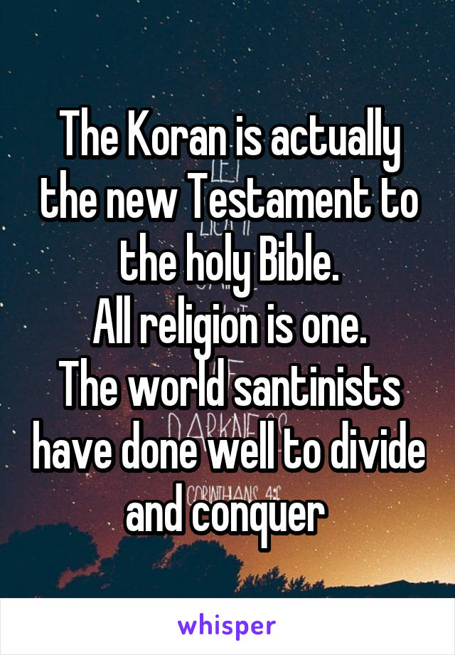 The Koran is actually the new Testament to the holy Bible.
All religion is one.
The world santinists have done well to divide and conquer 