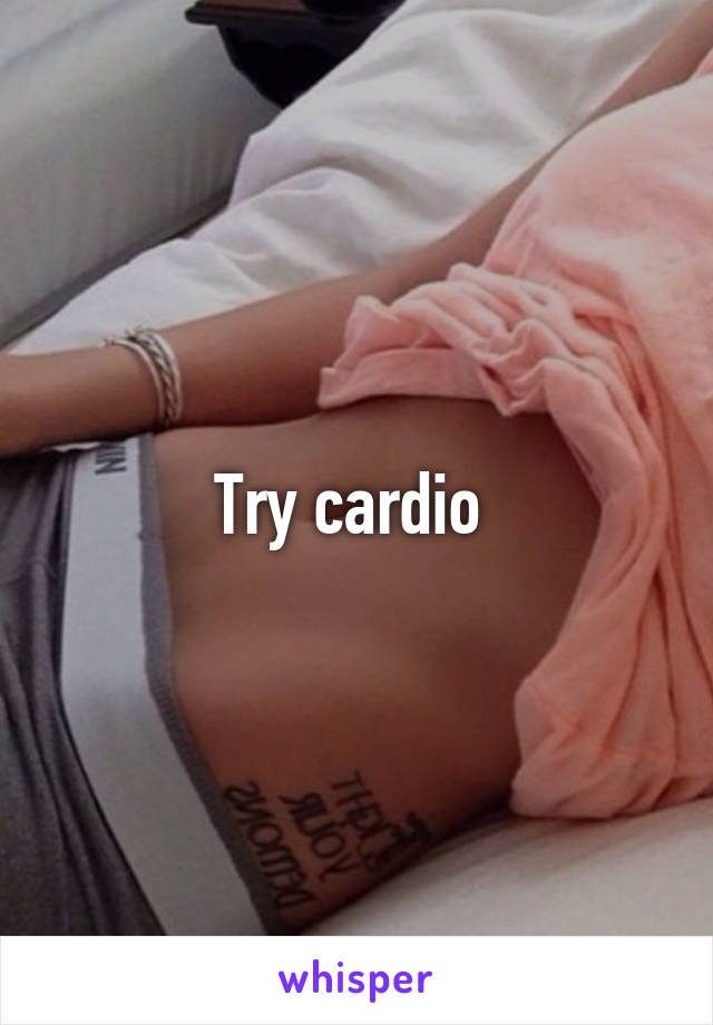 Try cardio 