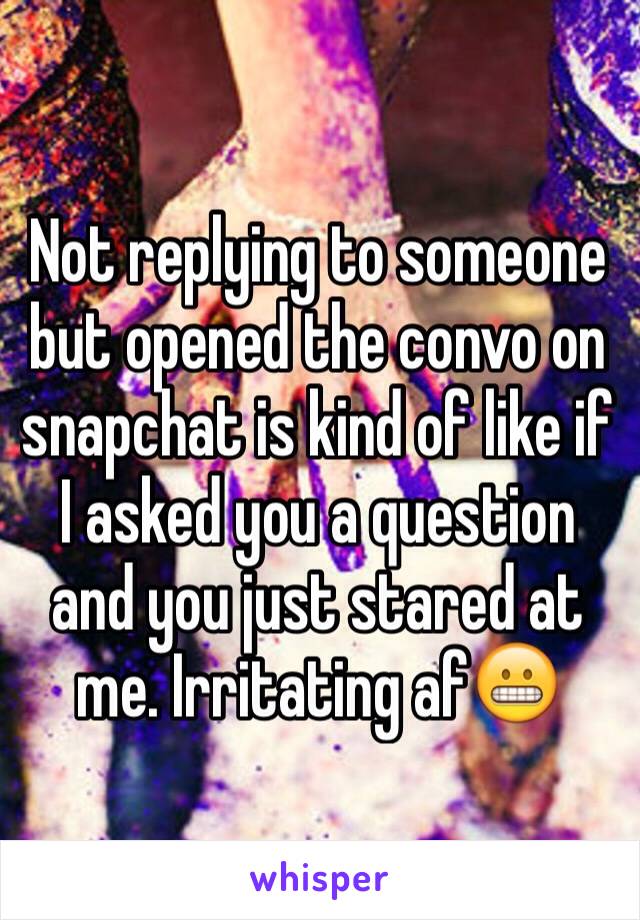 Not replying to someone but opened the convo on snapchat is kind of like if I asked you a question and you just stared at me. Irritating af😬