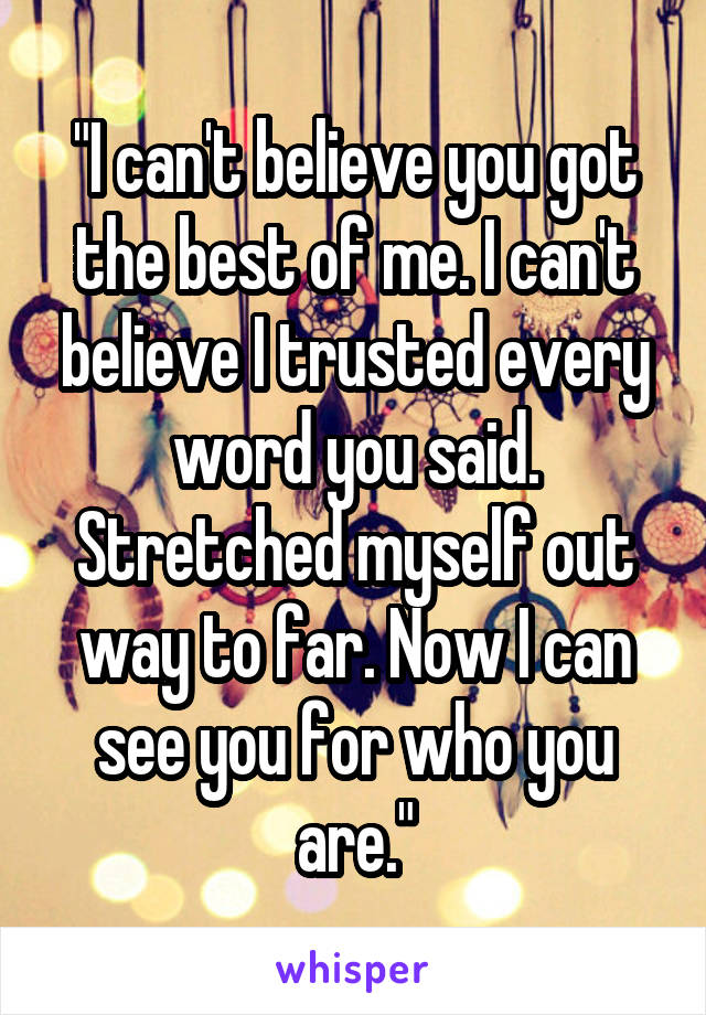 "I can't believe you got the best of me. I can't believe I trusted every word you said. Stretched myself out way to far. Now I can see you for who you are."