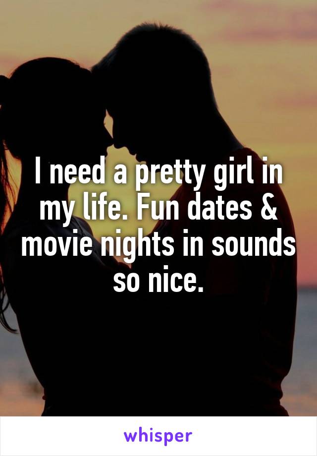 I need a pretty girl in my life. Fun dates & movie nights in sounds so nice.